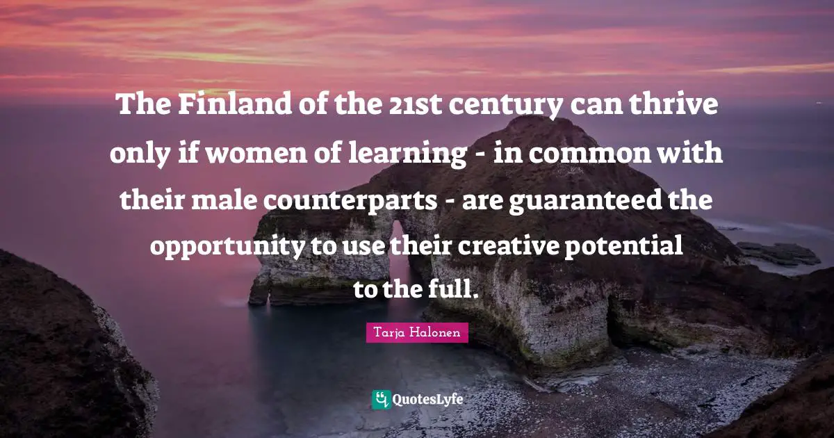 Tarja Halonen Quotes: "The Finland of the 21st century can thrive only if women of learning - in common with their male counterparts - are guaranteed the opportunity to use their creative potential to the full."
