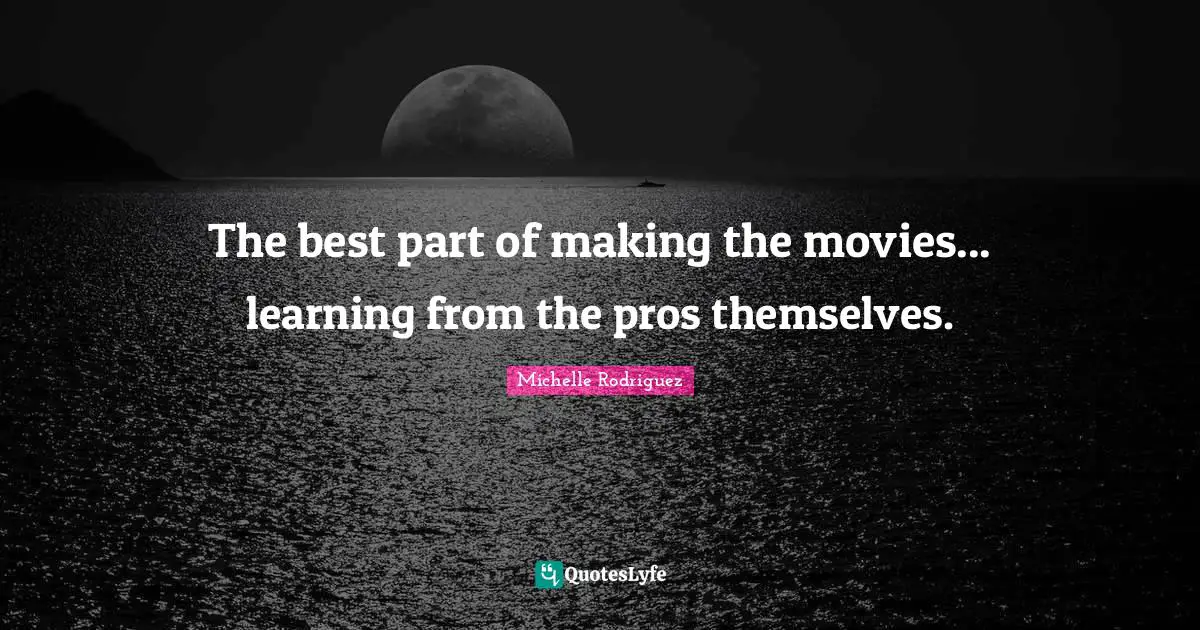 Michelle Rodriguez Quotes: "The best part of making the movies... learning from the pros themselves."