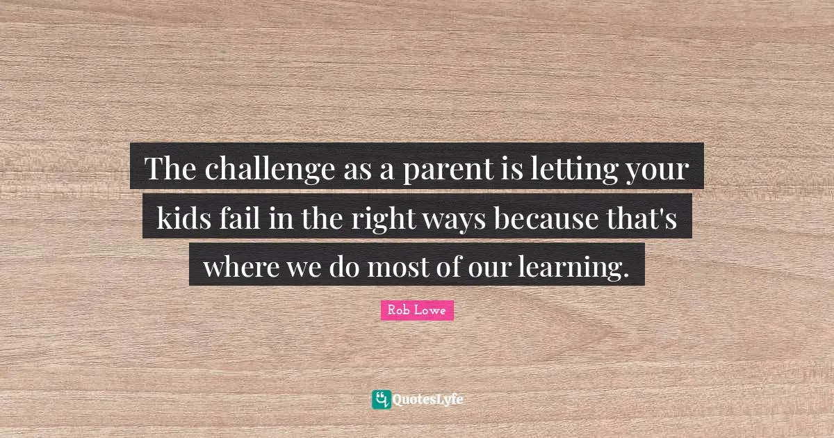 The challenge as a parent is letting your kids fail in the right ways because that's where we do most of our learning.
