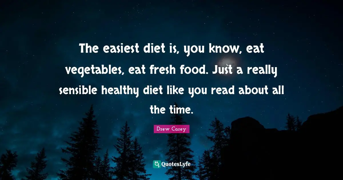 The easiest diet is, you know, eat vegetables, eat fresh food. Just a really sensible healthy diet like you read about all the time.