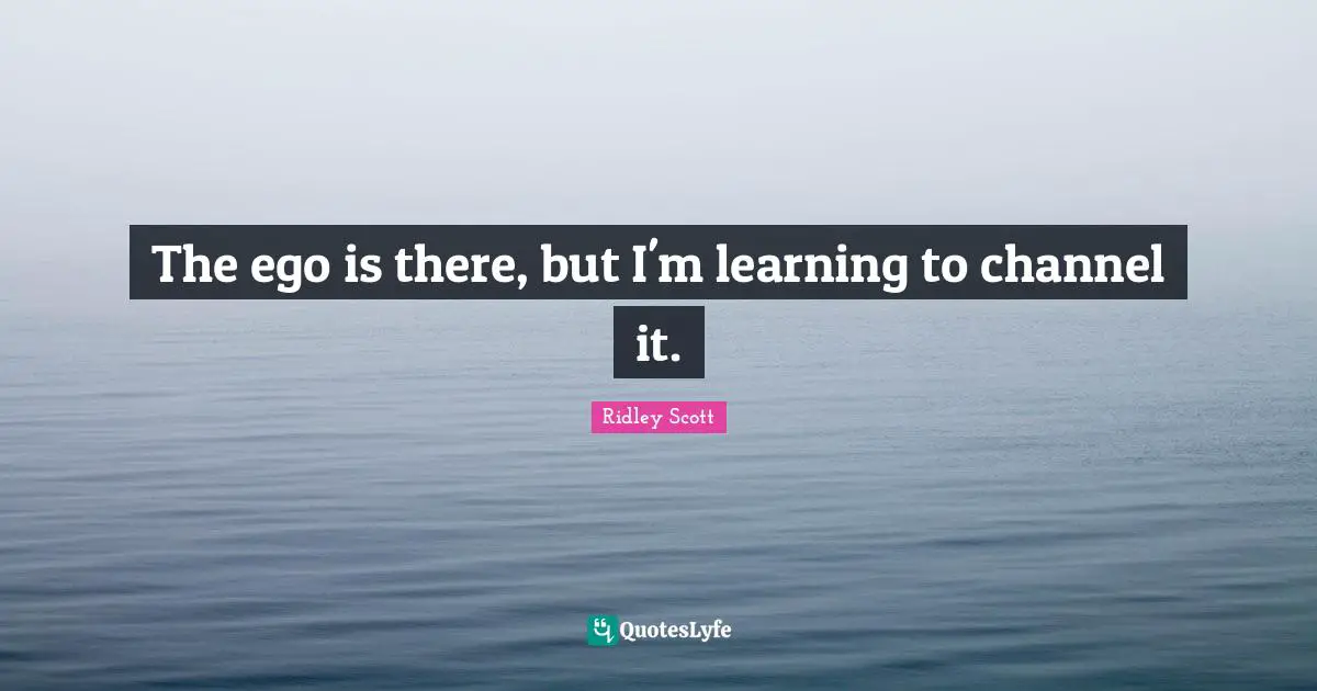 The ego is there, but I'm learning to channel it.