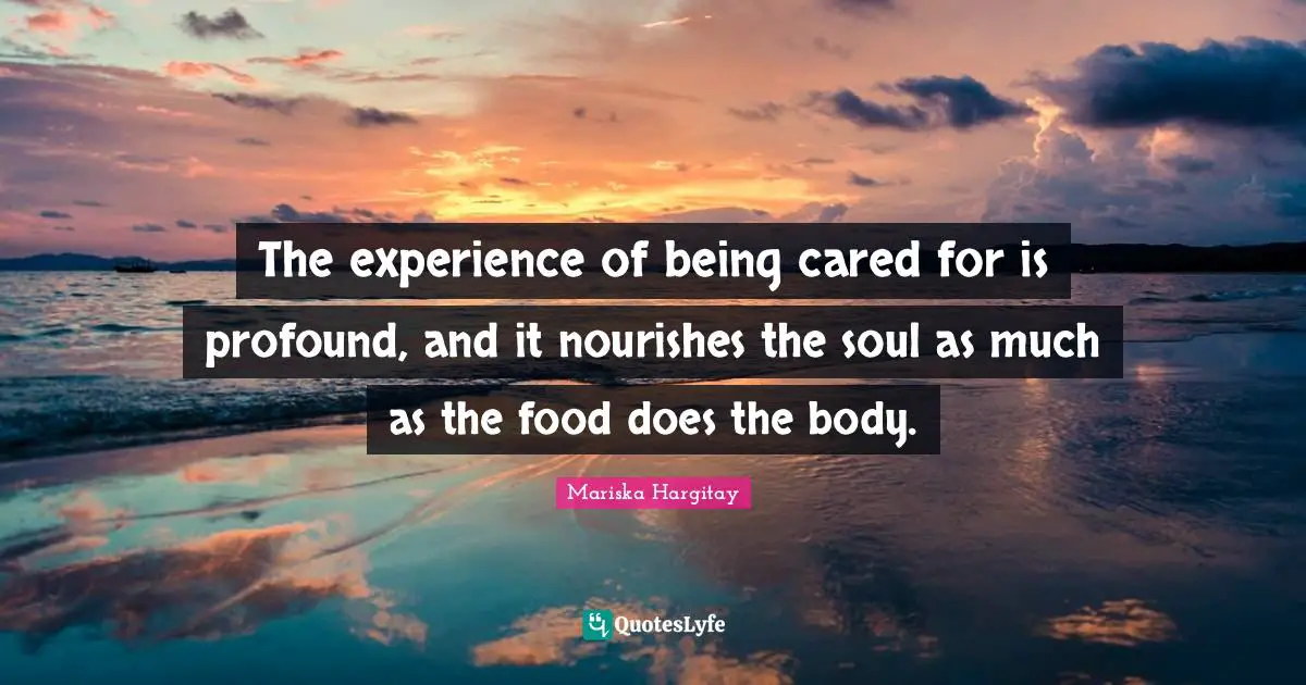 The experience of being cared for is profound, and it nourishes the soul as much as the food does the body.