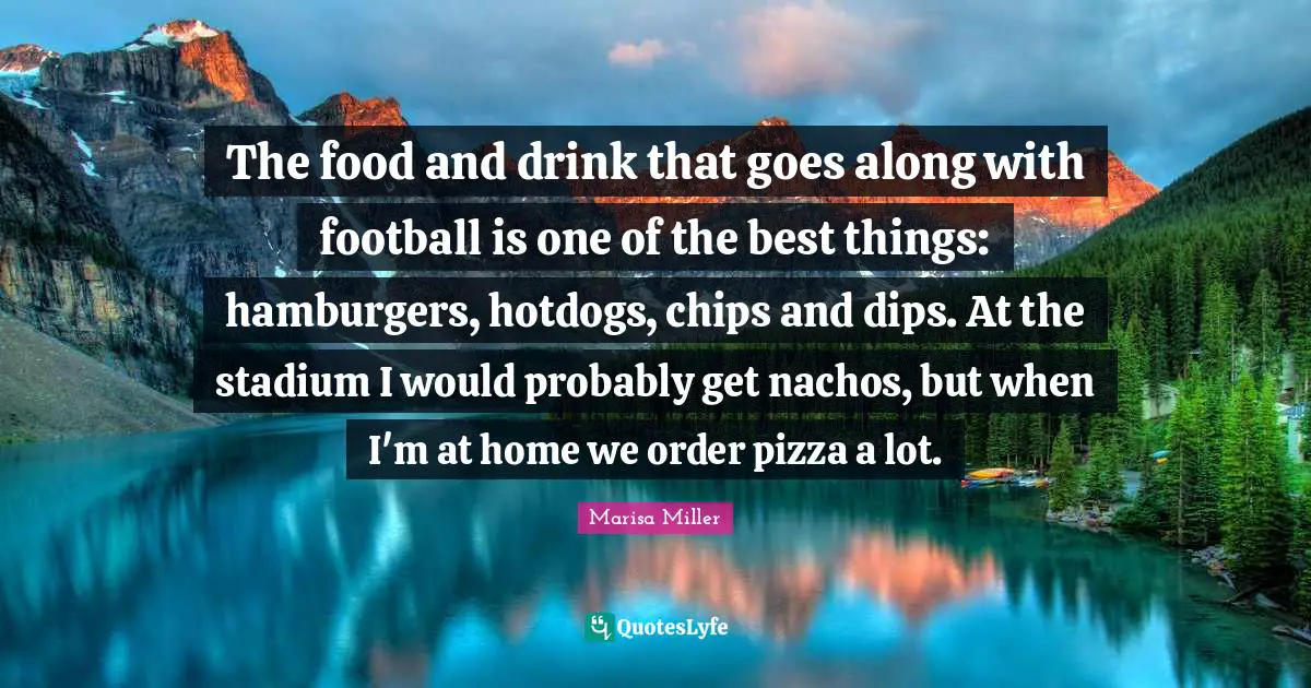The food and drink that goes along with football is one of the best things: hamburgers, hotdogs, chips and dips. At the stadium I would probably get nachos, but when I'm at home we order pizza a lot.