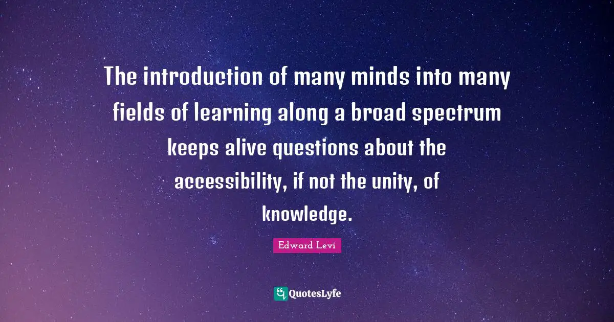 The introduction of many minds into many fields of learning along a broad spectrum keeps alive questions about the accessibility, if not the unity, of knowledge.