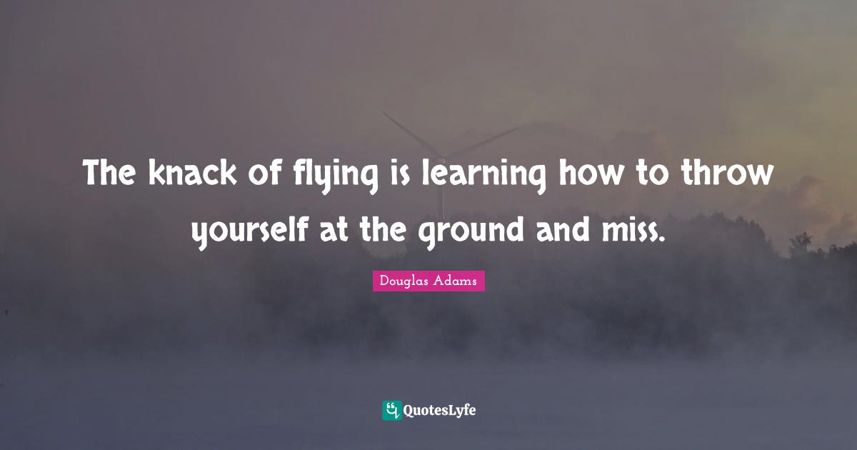 The knack of flying is learning how to throw yourself at the ground and miss.
