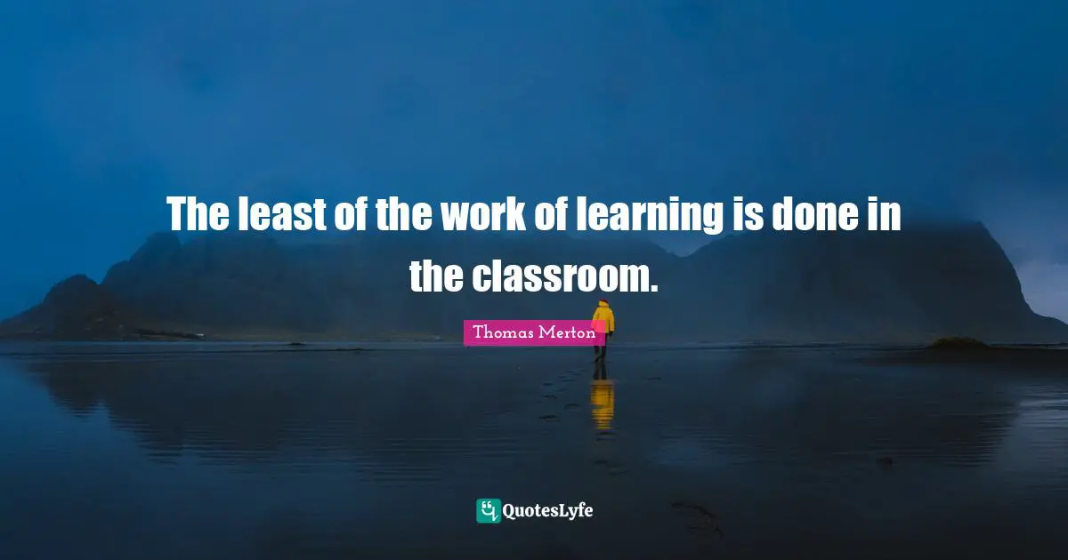 The least of the work of learning is done in the classroom.