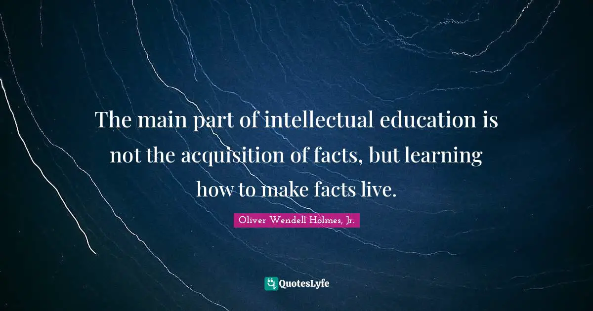 Oliver Wendell Holmes, Jr. Quotes: The main part of intellectual education is not the acquisition of facts, but learning how to make facts live.