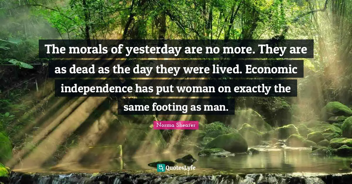 The morals of yesterday are no more. They are as dead as the day they were lived. Economic independence has put woman on exactly the same footing as man.