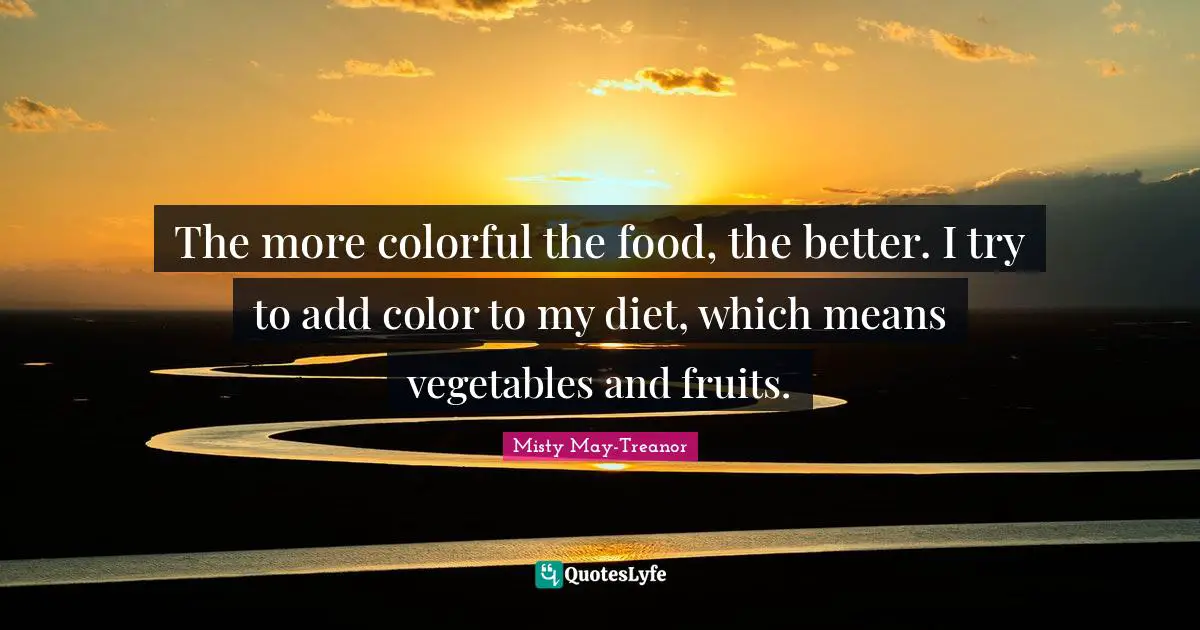 The more colorful the food, the better. I try to add color to my diet, which means vegetables and fruits.