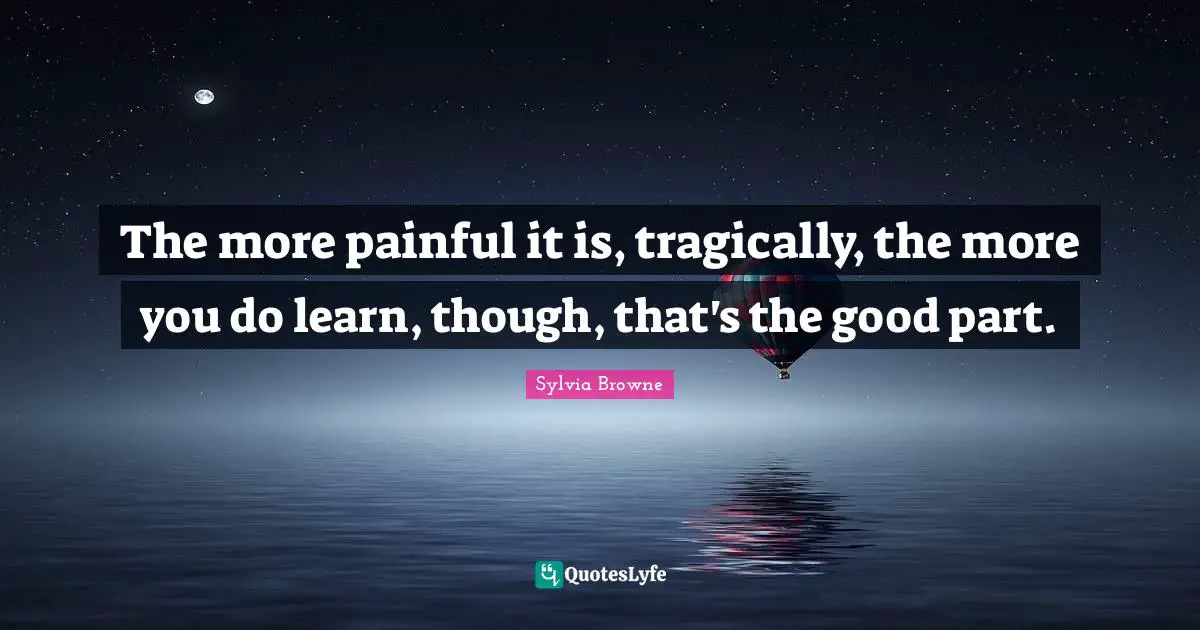 Sylvia Browne Quotes: "The more painful it is, tragically, the more you do learn, though, that's the good part."