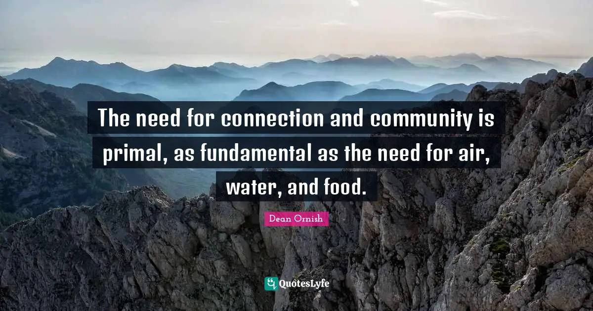 The need for connection and community is primal, as fundamental as the need for air, water, and food.
