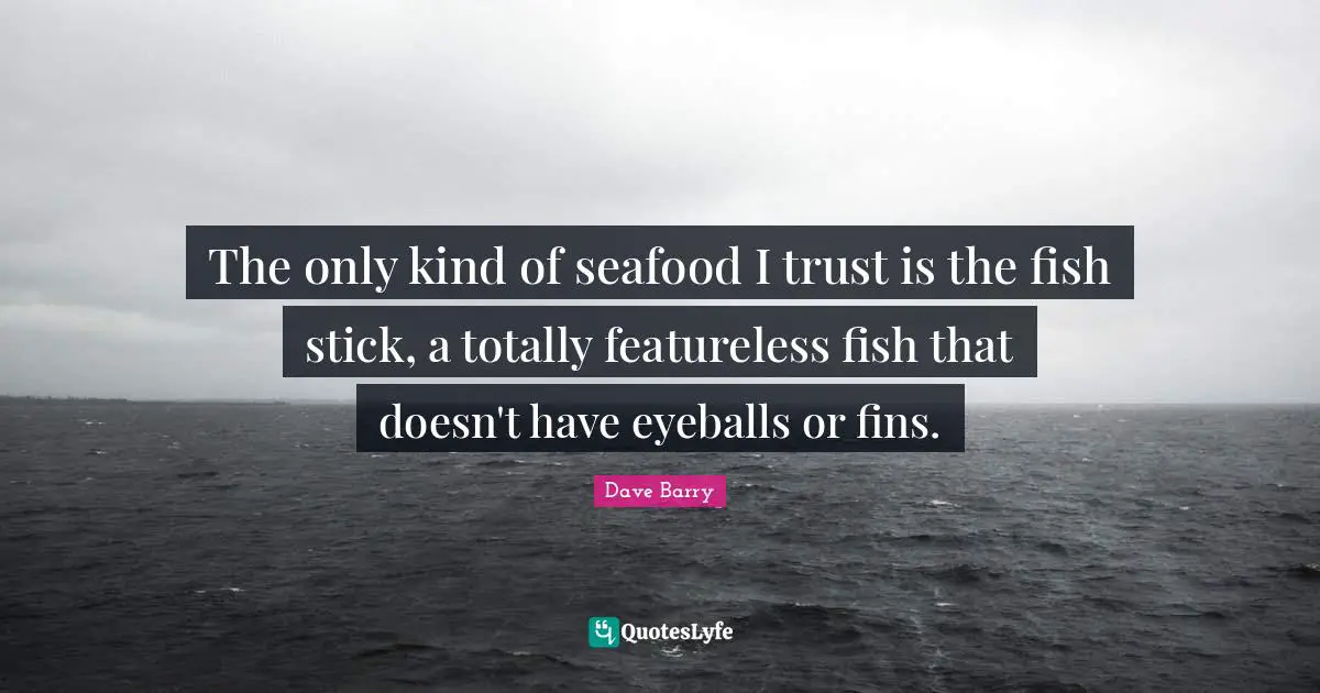 The only kind of seafood I trust is the fish stick, a totally featureless fish that doesn't have eyeballs or fins.