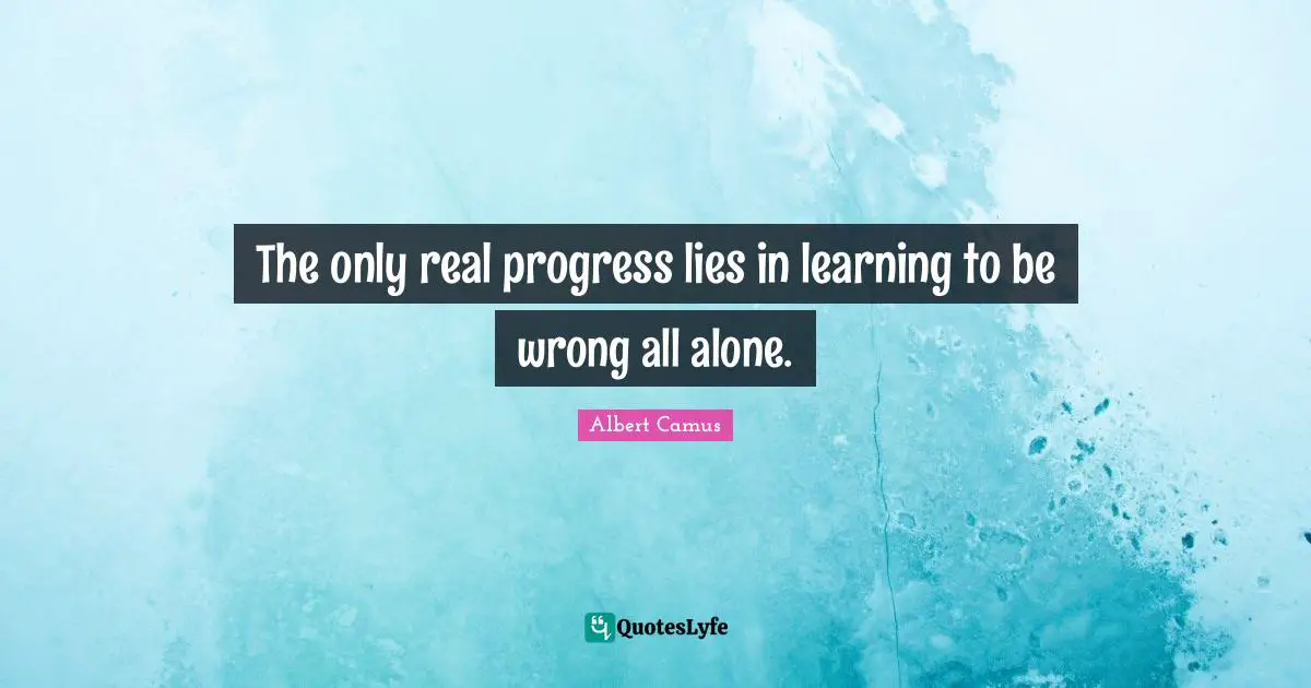 The only real progress lies in learning to be wrong all alone.