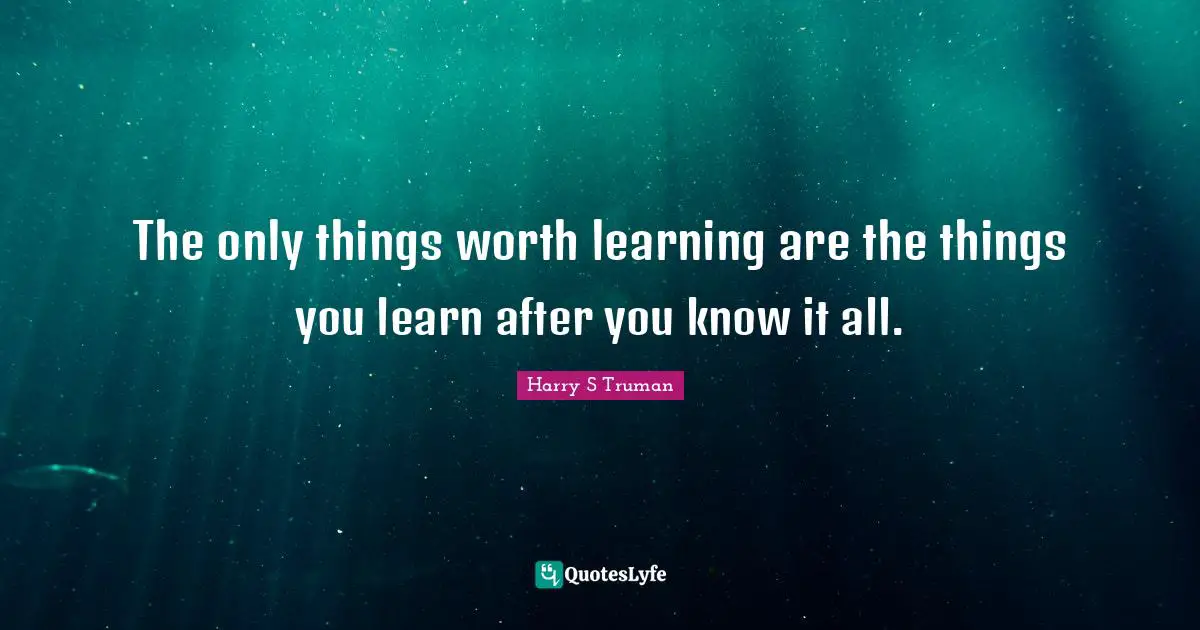 Harry S. Truman Quotes: "The only things worth learning are the things you learn after you know it all."