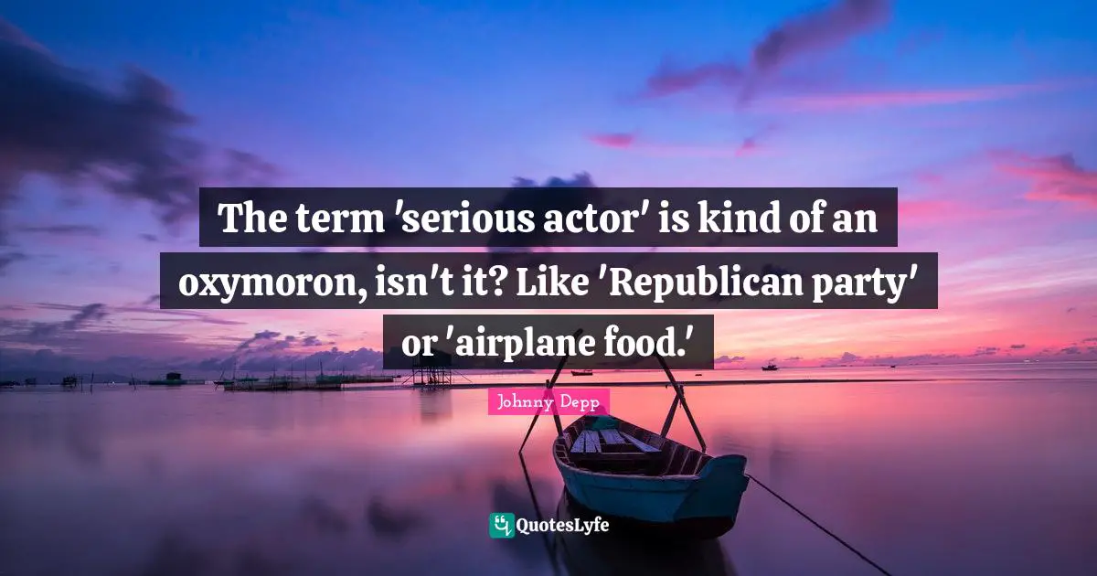 The term 'serious actor' is kind of an oxymoron, isn't it? Like 'Republican party' or 'airplane food.'