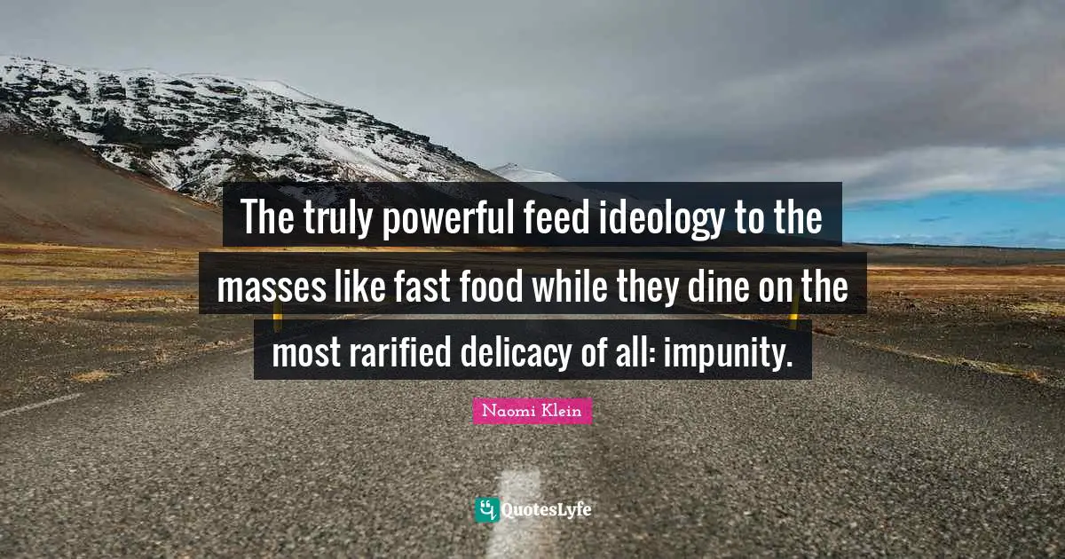 The truly powerful feed ideology to the masses like fast food while they dine on the most rarified delicacy of all: impunity.