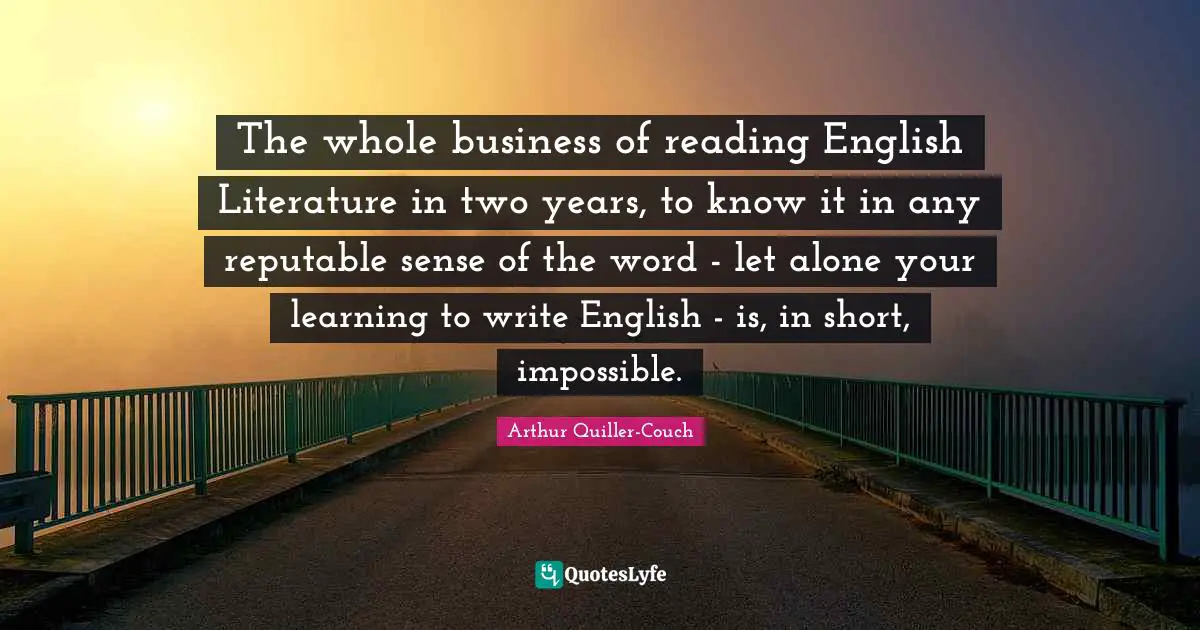 The whole business of reading English Literature in two years, to know it in any reputable sense of the word - let alone your learning to write English - is, in short, impossible.