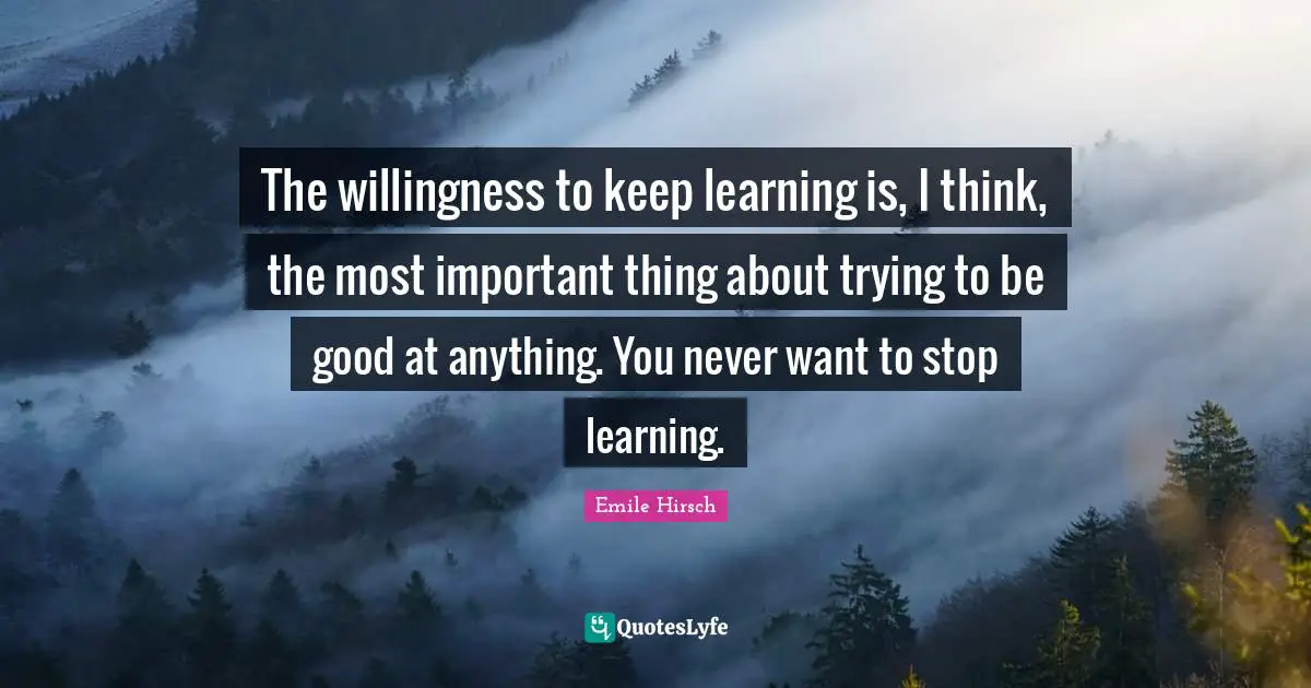 Emile Hirsch Quotes: "The willingness to keep learning is, I think, the most important thing about trying to be good at anything. You never want to stop learning."
