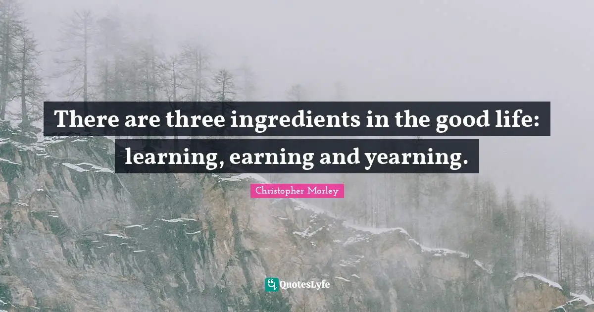 Christopher Morley Quotes: There are three ingredients in the good life: learning, earning and yearning.