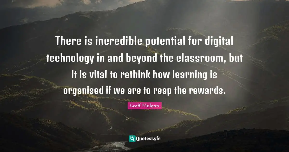 Geoff Mulgan Quotes: "There is incredible potential for digital technology in and beyond the classroom, but it is vital to rethink how learning is organised if we are to reap the rewards."