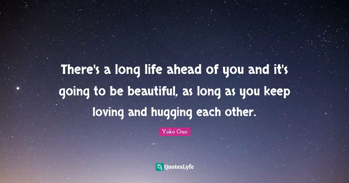 There's a long life ahead of you and it's going to be beautiful, as long as you keep loving and hugging each other.