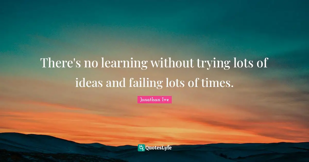 There's no learning without trying lots of ideas and failing lots of times.