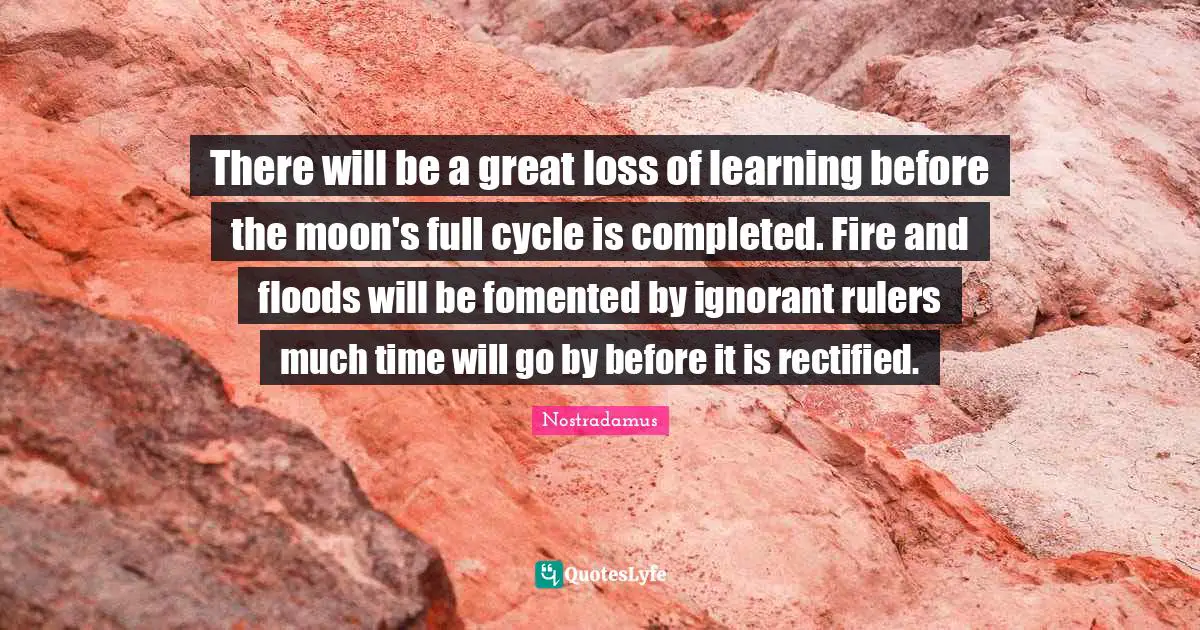 Nostradamus Quotes: "There will be a great loss of learning before the moon's full cycle is completed. Fire and floods will be fomented by ignorant rulers much time will go by before it is rectified."