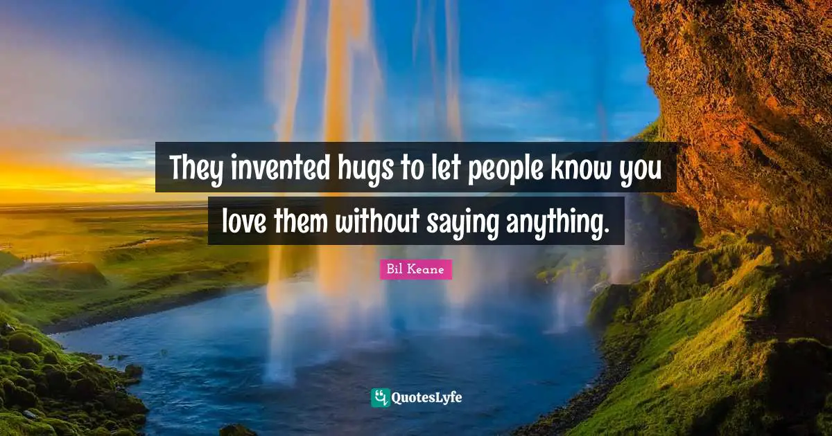 They invented hugs to let people know you love them without saying anything.