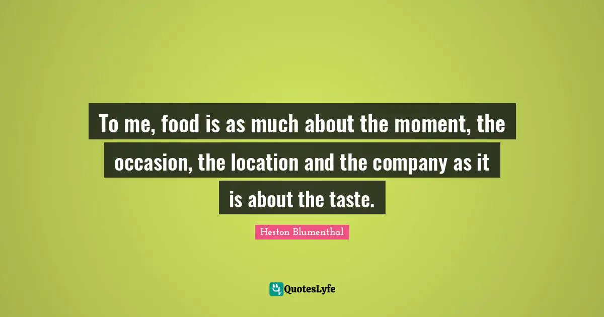 Heston Blumenthal Quotes: "To me, food is as much about the moment, the occasion, the location and the company as it is about the taste."