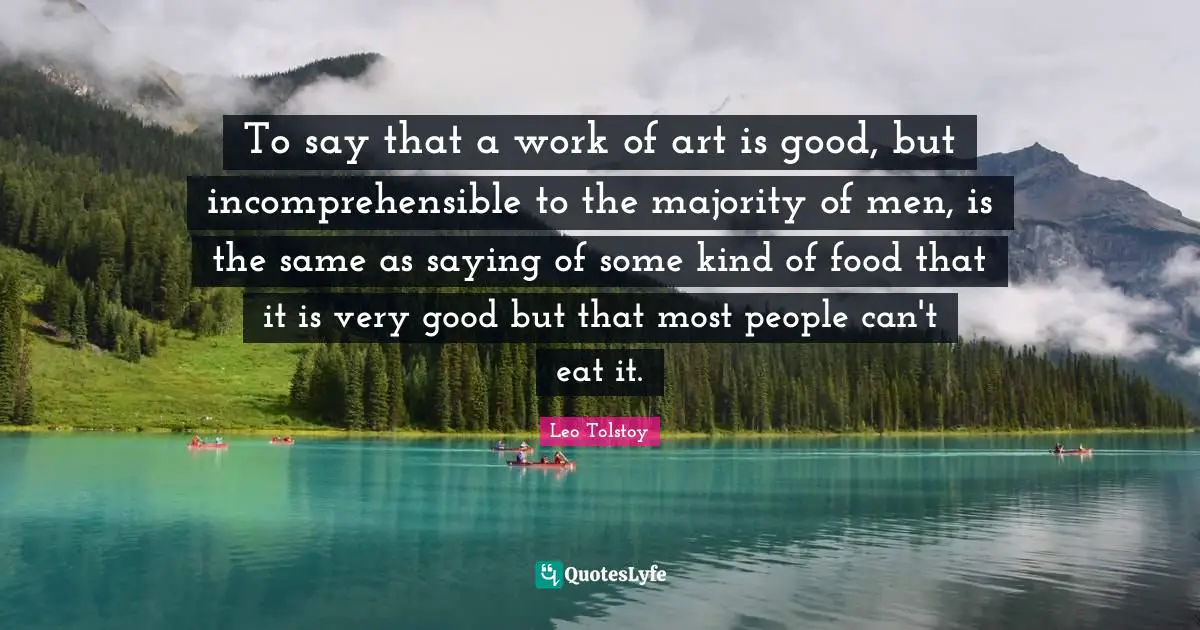To say that a work of art is good, but incomprehensible to the majority of men, is the same as saying of some kind of food that it is very good but that most people can't eat it.