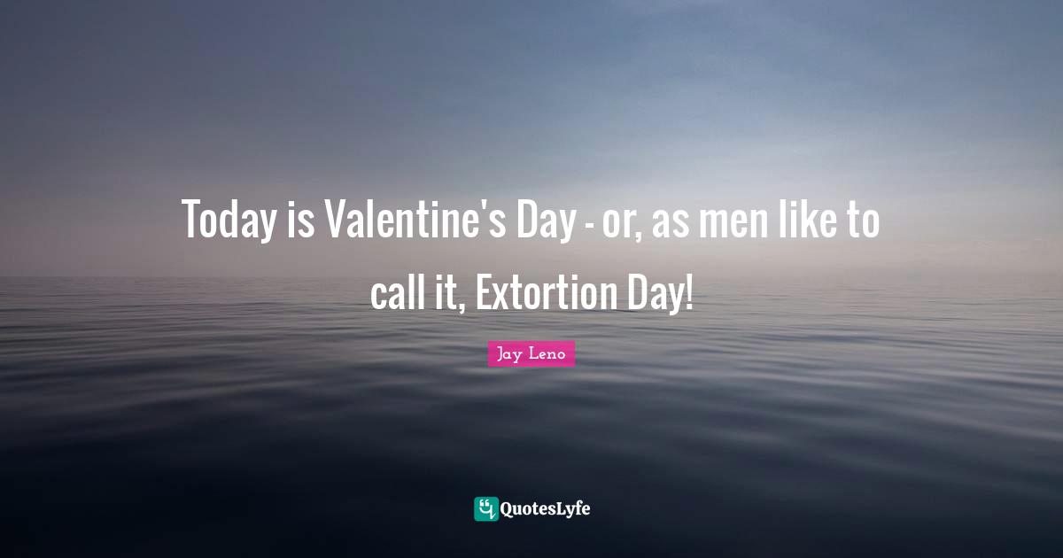 Jay Leno Quotes: "Today is Valentine's Day - or, as men like to call it, Extortion Day!"