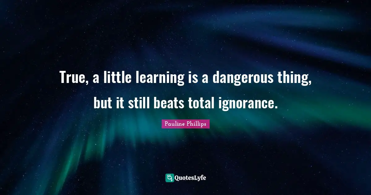 True, a little learning is a dangerous thing, but it still beats total ignorance.