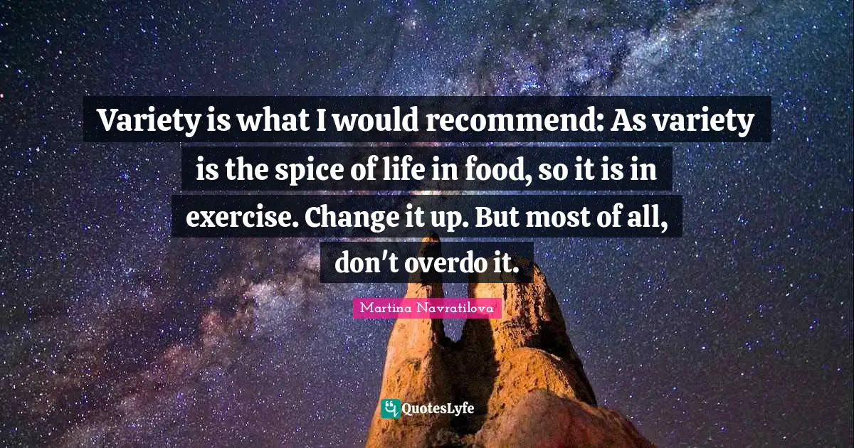 Martina Navratilova Quotes: "Variety is what I would recommend: As variety is the spice of life in food, so it is in exercise. Change it up. But most of all, don't overdo it."