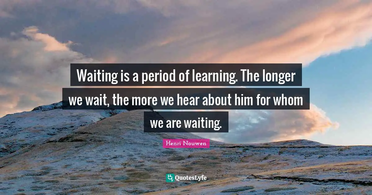 Waiting is a period of learning. The longer we wait, the more we hear about him for whom we are waiting.