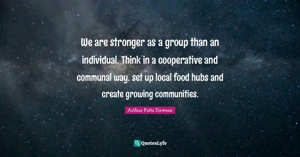 We are stronger as a group than an individual. Think in a cooperative and communal way, set up local food hubs and create growing communities.