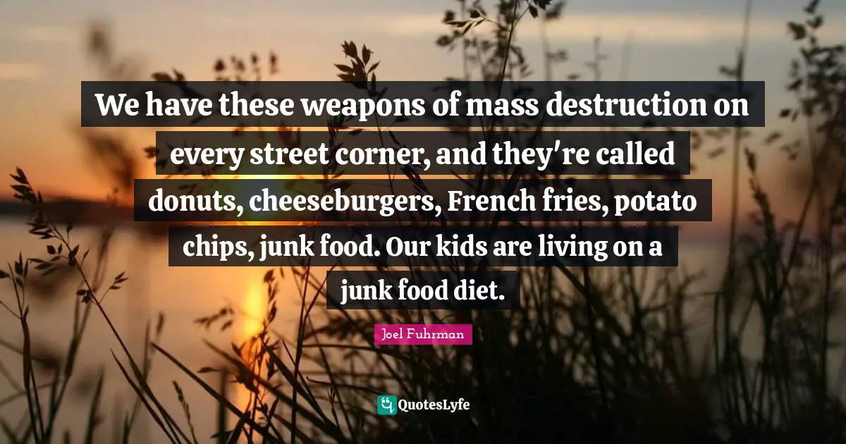 Joel Fuhrman Quotes: "We have these weapons of mass destruction on every street corner, and they're called donuts, cheeseburgers, French fries, potato chips, junk food. Our kids are living on a junk food diet."