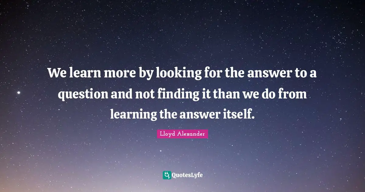 We learn more by looking for the answer to a question and not finding it than we do from learning the answer itself.