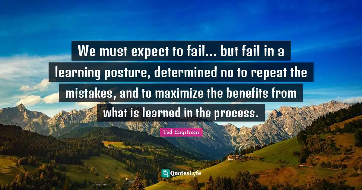 We must expect to fail... but fail in a learning posture, determined no to repeat the mistakes, and to maximize the benefits from what is learned in the process.