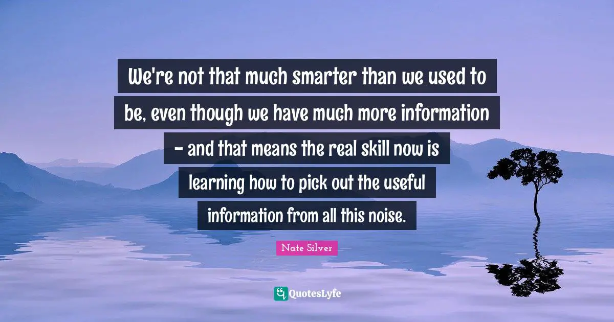Skill Quotes: "We're not that much smarter than we used to be, even though we have much more information - and that means the real skill now is learning how to pick out the useful information from all this noise."