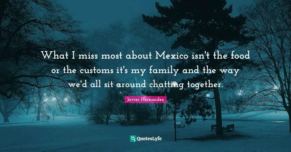 What I miss most about Mexico isn't the food or the customs it's my family and the way we'd all sit around chatting together.