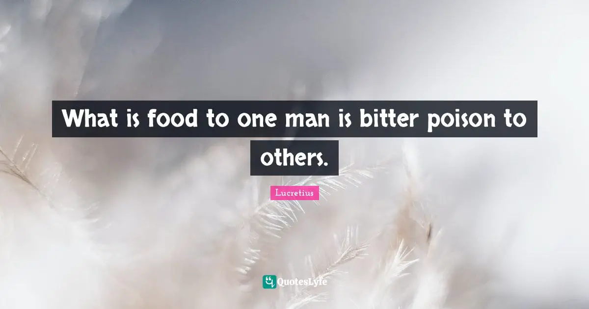 What is food to one man is bitter poison to others.