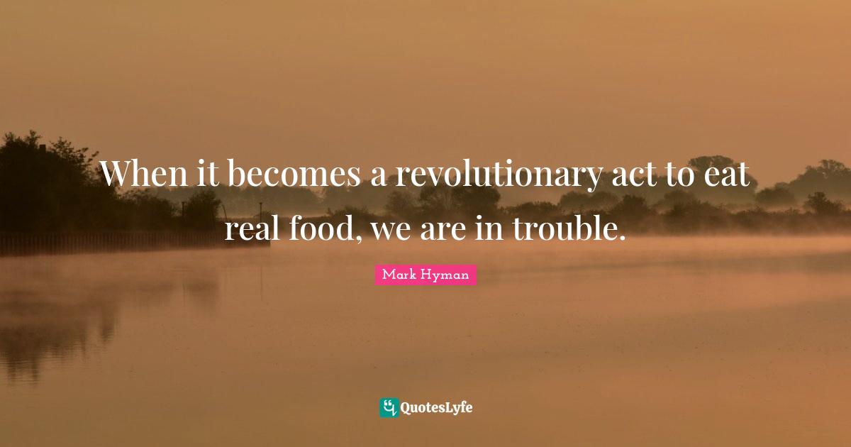 Act Quotes: "When it becomes a revolutionary act to eat real food, we are in trouble."