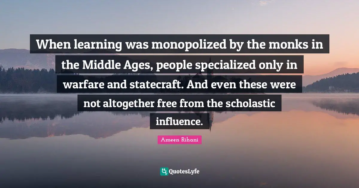 When learning was monopolized by the monks in the Middle Ages, people specialized only in warfare and statecraft. And even these were not altogether free from the scholastic influence.