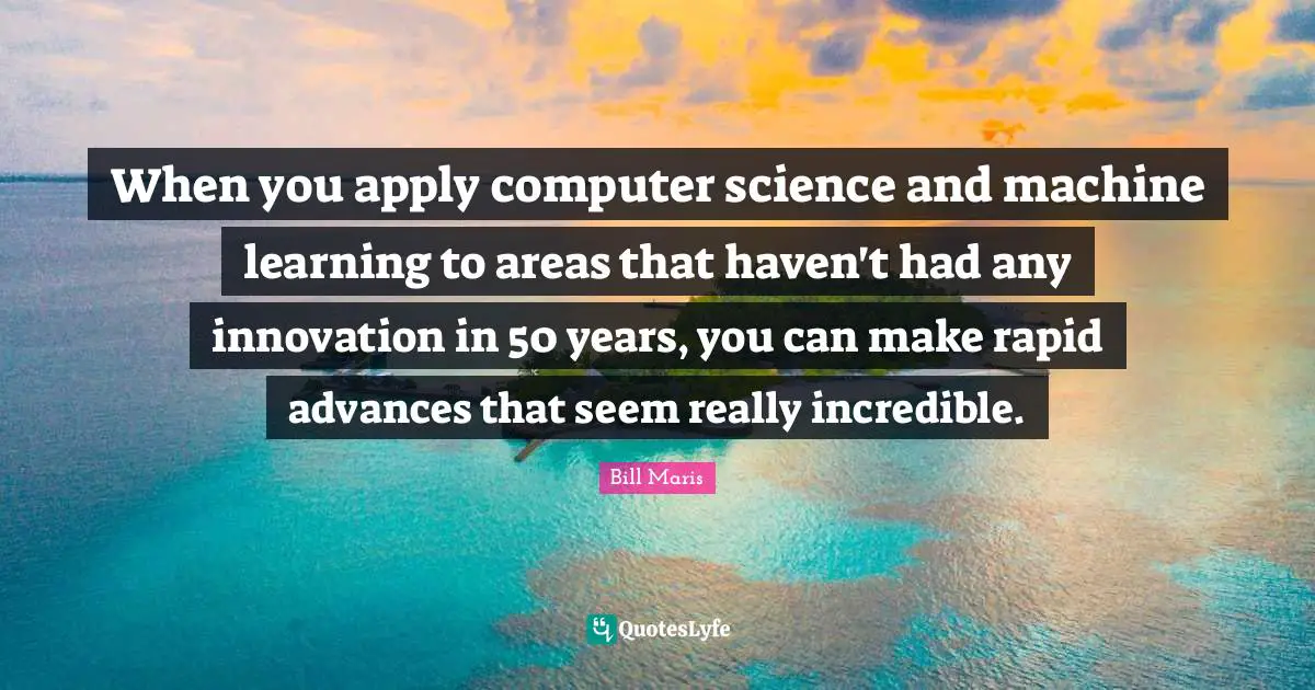 When you apply computer science and machine learning to areas that haven't had any innovation in 50 years, you can make rapid advances that seem really incredible.