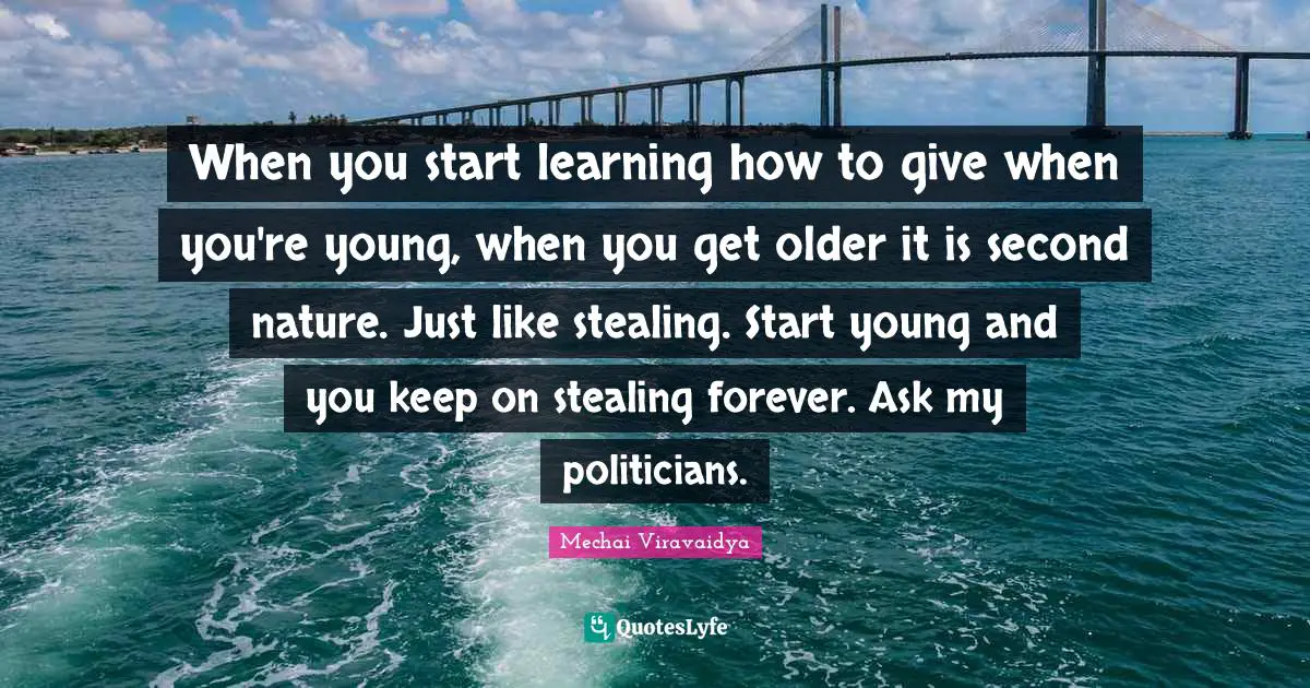 When you start learning how to give when you're young, when you get older it is second nature. Just like stealing. Start young and you keep on stealing forever. Ask my politicians.