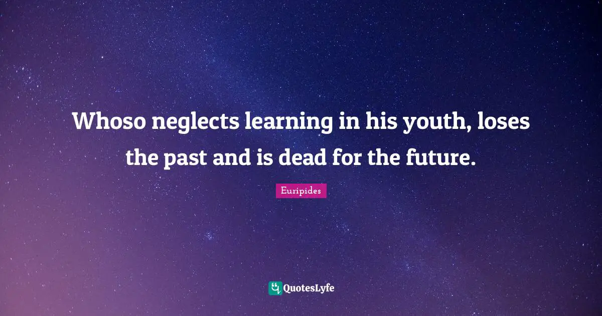 Euripides Quotes: "Whoso neglects learning in his youth, loses the past and is dead for the future."