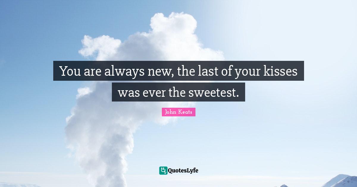 You are always new, the last of your kisses was ever the sweetest.