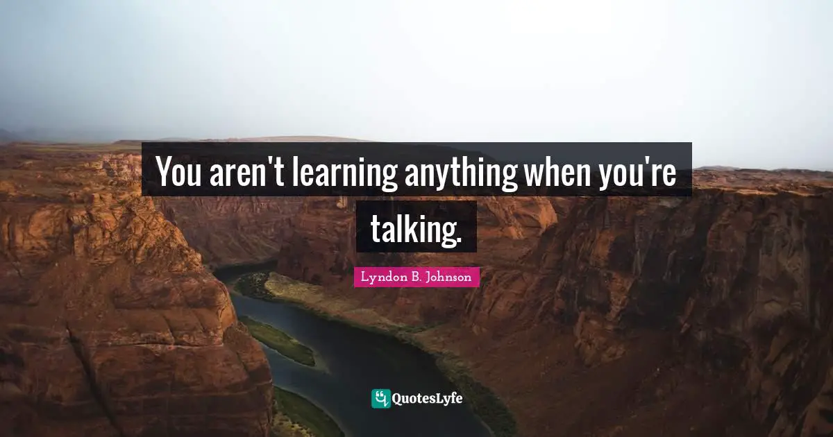 You aren't learning anything when you're talking.