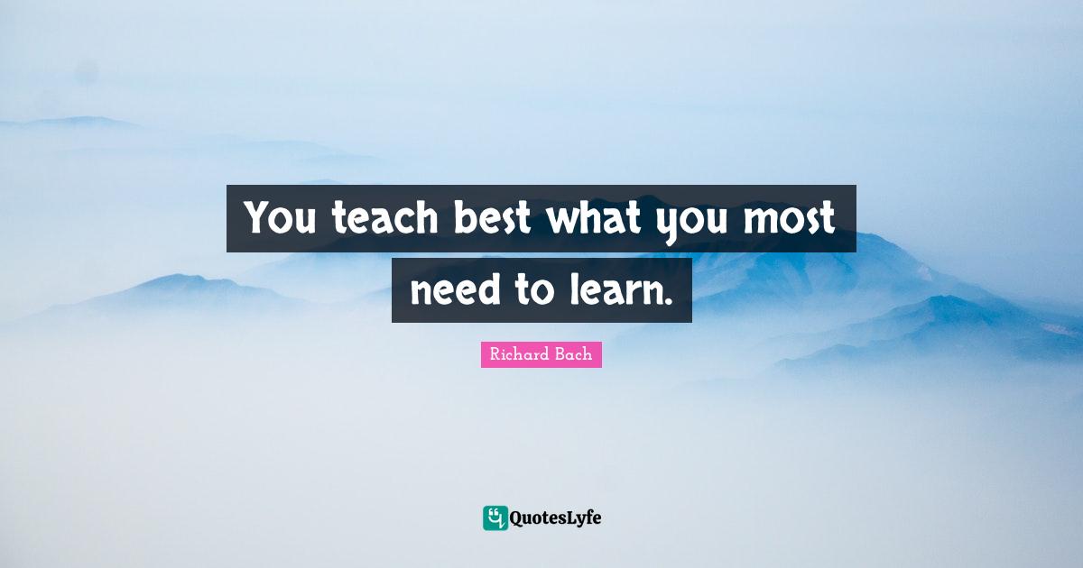 Richard Bach Quotes: "You teach best what you most need to learn."