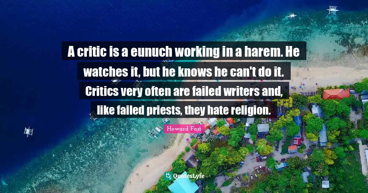 A critic is a eunuch working in a harem. He watches it, but he knows he can't do it. Critics very often are failed writers and, like failed priests, they hate religion.